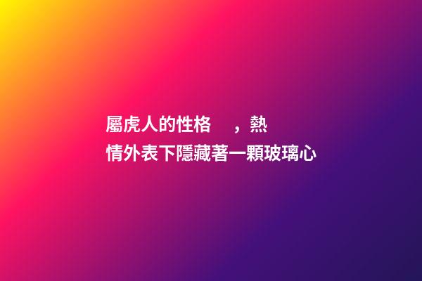 屬虎人的性格，熱情外表下隱藏著一顆玻璃心